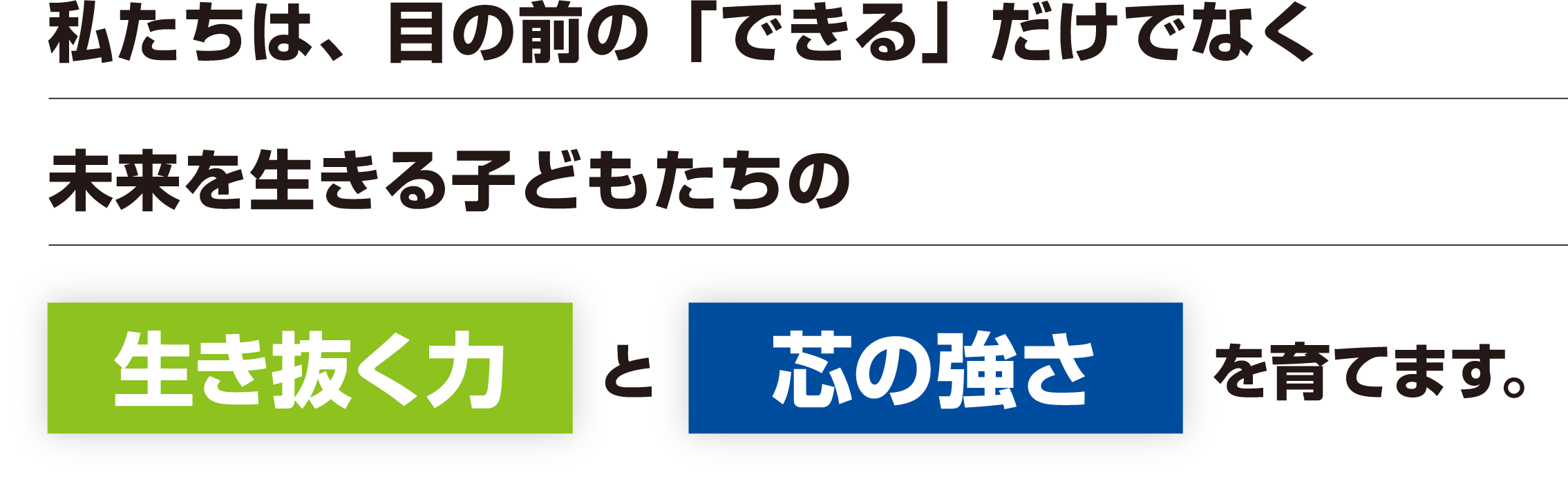 私たちは、目の前の「できる」だけでなく未来を生きる子どもたちの。生き抜く力と芯の強さを育てます