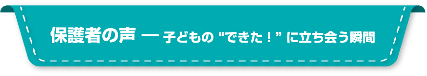 保護者の声 ― 子どもの“できた！”に立ち会う瞬間